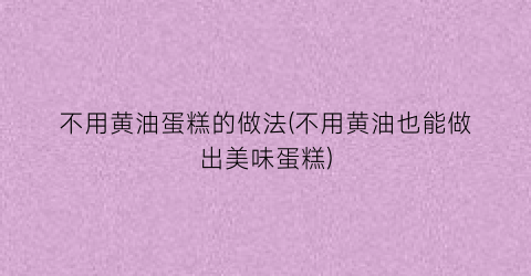 “不用黄油蛋糕的做法(不用黄油也能做出美味蛋糕)