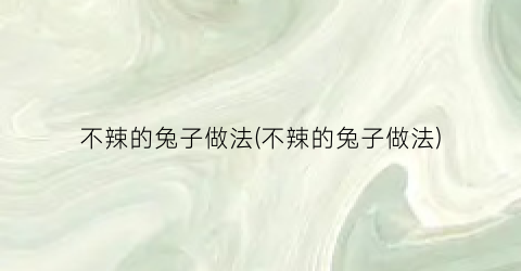 不辣的兔子做法(不辣的兔子做法)