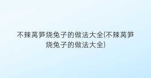 “不辣莴笋烧兔子的做法大全(不辣莴笋烧兔子的做法大全)