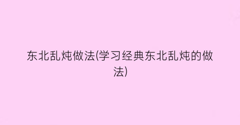 东北乱炖做法(学习经典东北乱炖的做法)