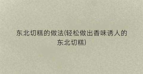 东北切糕的做法(轻松做出香味诱人的东北切糕)