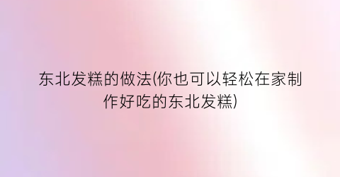 东北发糕的做法(你也可以轻松在家制作好吃的东北发糕)