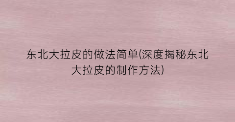 东北大拉皮的做法简单(深度揭秘东北大拉皮的制作方法)
