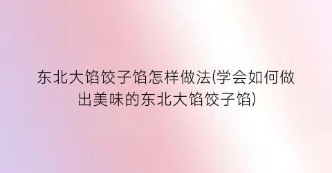 “东北大馅饺子馅怎样做法(学会如何做出美味的东北大馅饺子馅)