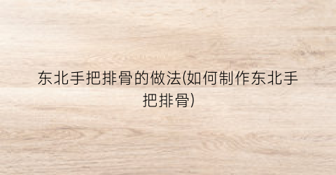 东北手把排骨的做法(如何制作东北手把排骨)