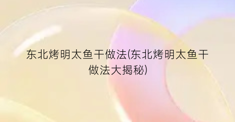 “东北烤明太鱼干做法(东北烤明太鱼干做法大揭秘)