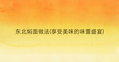 东北焖面做法(享受美味的味蕾盛宴)