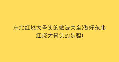 “东北红烧大骨头的做法大全(做好东北红烧大骨头的步骤)