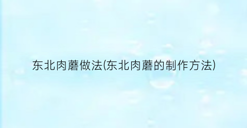 东北肉蘑做法(东北肉蘑的制作方法)