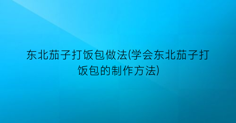 东北茄子打饭包做法(学会东北茄子打饭包的制作方法)