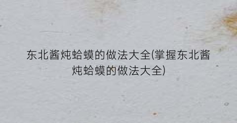 “东北酱炖蛤蟆的做法大全(掌握东北酱炖蛤蟆的做法大全)