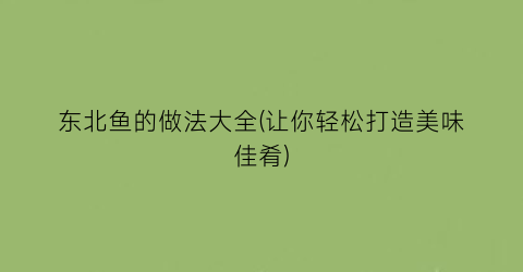 “东北鱼的做法大全(让你轻松打造美味佳肴)