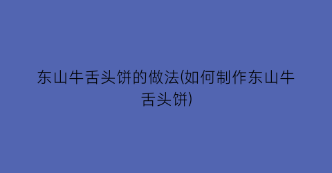 “东山牛舌头饼的做法(如何制作东山牛舌头饼)