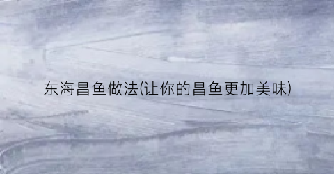 东海昌鱼做法(让你的昌鱼更加美味)