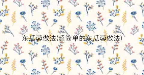 东瓜蓉做法(超简单的东瓜蓉做法)