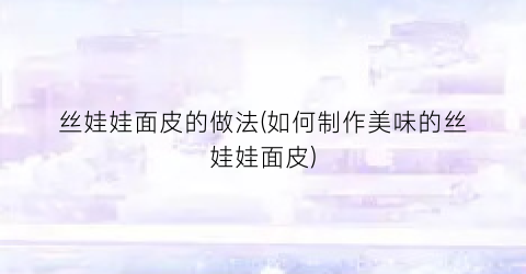 丝娃娃面皮的做法(如何制作美味的丝娃娃面皮)