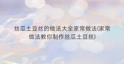 “丝瓜土豆丝的做法大全家常做法(家常做法教你制作丝瓜土豆丝)