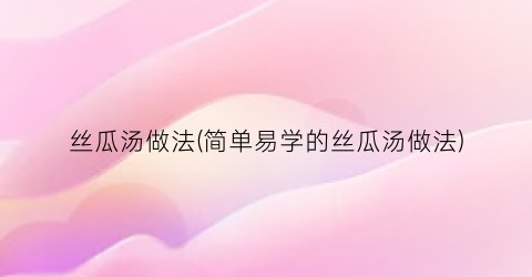 丝瓜汤做法(简单易学的丝瓜汤做法)
