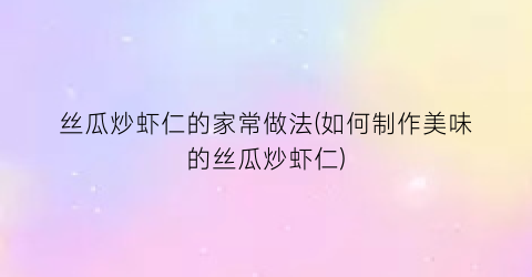 “丝瓜炒虾仁的家常做法(如何制作美味的丝瓜炒虾仁)