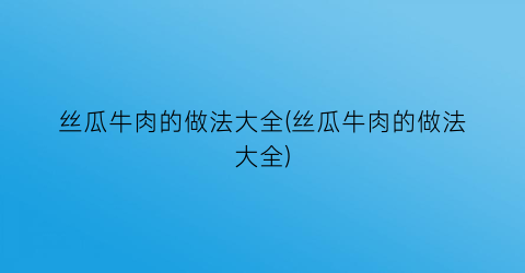 丝瓜牛肉的做法大全(丝瓜牛肉的做法大全)