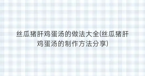 丝瓜猪肝鸡蛋汤的做法大全(丝瓜猪肝鸡蛋汤的制作方法分享)