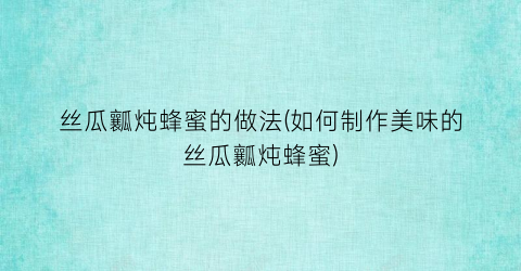 “丝瓜瓤炖蜂蜜的做法(如何制作美味的丝瓜瓤炖蜂蜜)