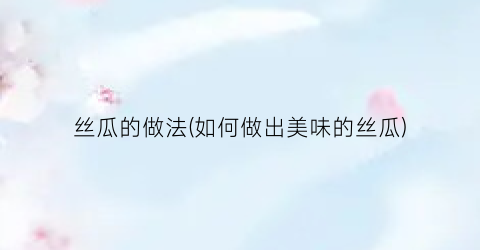 丝瓜的做法(如何做出美味的丝瓜)