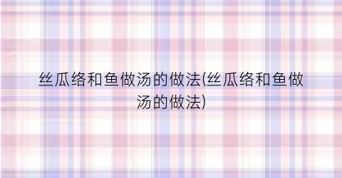 丝瓜络和鱼做汤的做法(丝瓜络和鱼做汤的做法)
