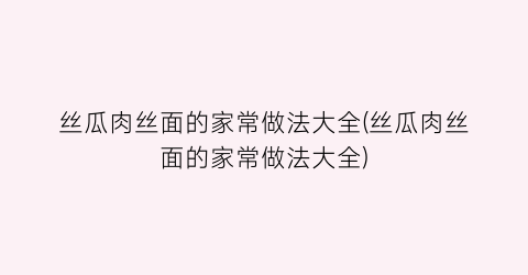 “丝瓜肉丝面的家常做法大全(丝瓜肉丝面的家常做法大全)