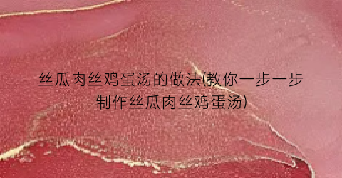 丝瓜肉丝鸡蛋汤的做法(教你一步一步制作丝瓜肉丝鸡蛋汤)