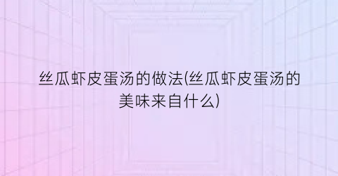 “丝瓜虾皮蛋汤的做法(丝瓜虾皮蛋汤的美味来自什么)