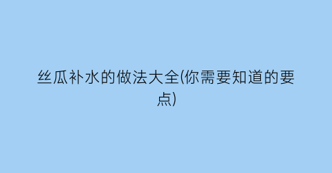 “丝瓜补水的做法大全(你需要知道的要点)