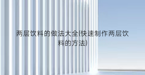 “两层饮料的做法大全(快速制作两层饮料的方法)