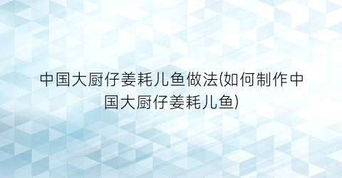 中国大厨仔姜耗儿鱼做法(如何制作中国大厨仔姜耗儿鱼)