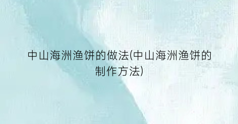 中山海洲渔饼的做法(中山海洲渔饼的制作方法)