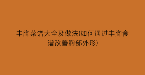 丰胸菜谱大全及做法(如何通过丰胸食谱改善胸部外形)