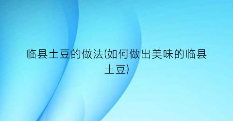 临县土豆的做法(如何做出美味的临县土豆)