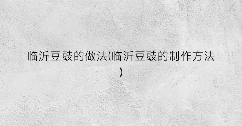 临沂豆豉的做法(临沂豆豉的制作方法)