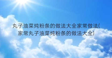 丸子油菜炖粉条的做法大全家常做法(家常丸子油菜炖粉条的做法大全)
