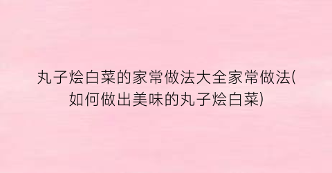 “丸子烩白菜的家常做法大全家常做法(如何做出美味的丸子烩白菜)