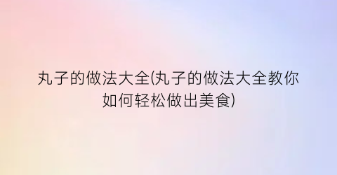 丸子的做法大全(丸子的做法大全教你如何轻松做出美食)