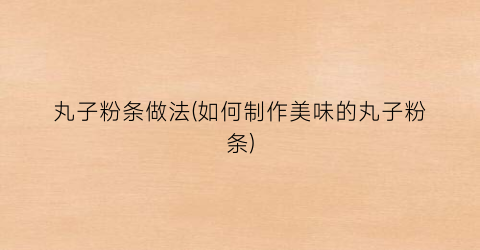 丸子粉条做法(如何制作美味的丸子粉条)