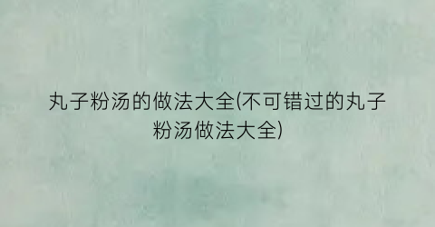 丸子粉汤的做法大全(不可错过的丸子粉汤做法大全)