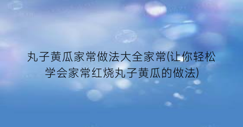 丸子黄瓜家常做法大全家常(让你轻松学会家常红烧丸子黄瓜的做法)