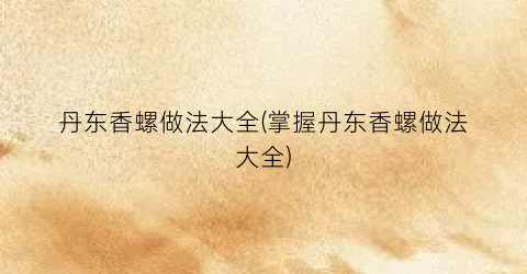 丹东香螺做法大全(掌握丹东香螺做法大全)