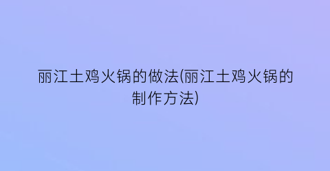 丽江土鸡火锅的做法(丽江土鸡火锅的制作方法)