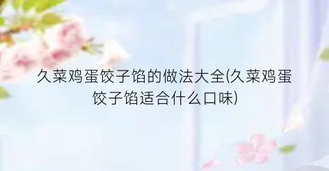 久菜鸡蛋饺子馅的做法大全(久菜鸡蛋饺子馅适合什么口味)