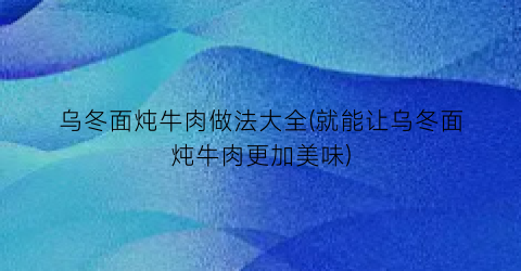 乌冬面炖牛肉做法大全(就能让乌冬面炖牛肉更加美味)