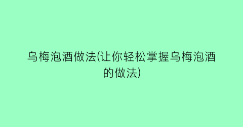 “乌梅泡酒做法(让你轻松掌握乌梅泡酒的做法)