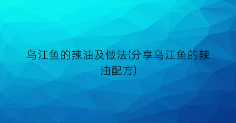 乌江鱼的辣油及做法(分享乌江鱼的辣油配方)